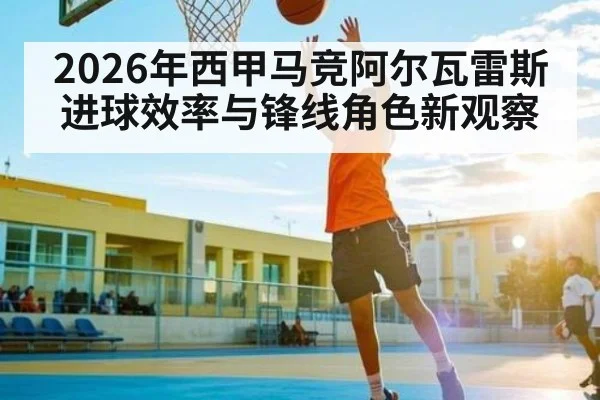 2026年西甲马竞阿尔瓦雷斯进球效率与锋线角色新观察
